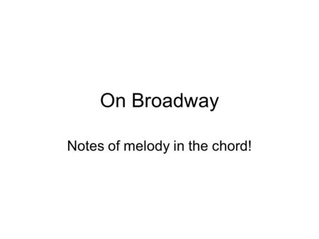 On Broadway Notes of melody in the chord!. Begin with just the chords First learn them in 1 st position then we will move them up. Not difficult but make.
