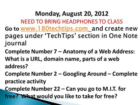 Monday, August 20, 2012 NEED TO BRING HEADPHONES TO CLASS Go to www.180techtips.com and create new pages under ‘TechTips’ section in One Note journal www.180techtips.com.