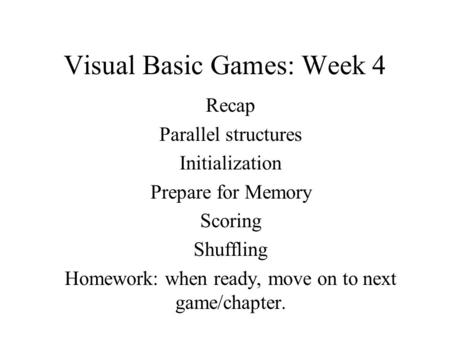 Visual Basic Games: Week 4 Recap Parallel structures Initialization Prepare for Memory Scoring Shuffling Homework: when ready, move on to next game/chapter.
