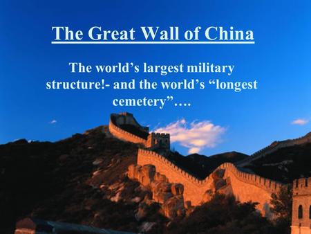 The Great Wall of China The world’s largest military structure!- and the world’s “longest cemetery”….