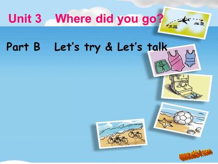 Unit 3 Where did you go? Part B Let’s try & Let’s talk.
