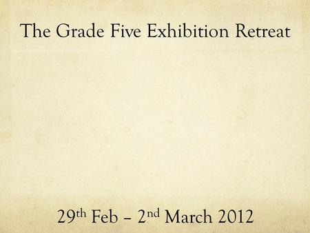 The Grade Five Exhibition Retreat 29 th Feb – 2 nd March 2012.