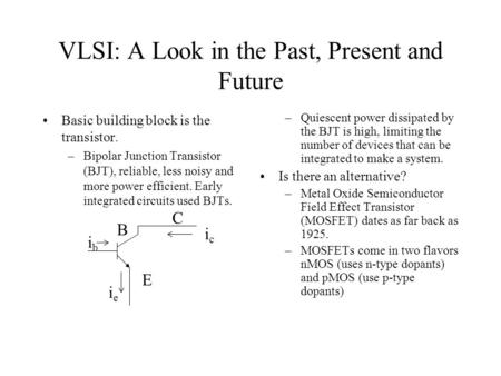 VLSI: A Look in the Past, Present and Future Basic building block is the transistor. –Bipolar Junction Transistor (BJT), reliable, less noisy and more.