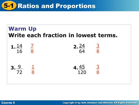 Course 3 5-1 Ratios and Proportions Warm Up Write each fraction in lowest terms. 14 16 1. 9 72 3. 24 64 2. 45 120 4. 7878 3838 1818 3838.