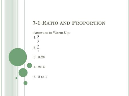 7-1 R ATIO AND P ROPORTION Answers to Warm Ups 1. 2. 3. 3:20 4. 2:15 5. 2 to 1.