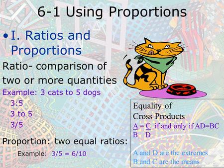 6-1 Using Proportions I. Ratios and Proportions Ratio- comparison of two or more quantities Example: 3 cats to 5 dogs 3:5 3 to 5 3/5 Proportion: two equal.