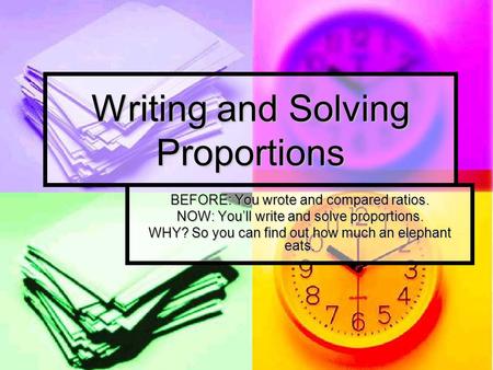 Writing and Solving Proportions BEFORE: You wrote and compared ratios. NOW: You’ll write and solve proportions. WHY? So you can find out how much an elephant.
