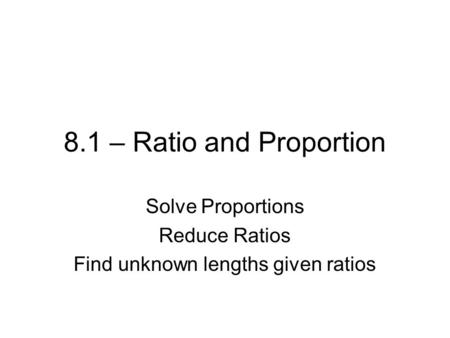 8.1 – Ratio and Proportion Solve Proportions Reduce Ratios Find unknown lengths given ratios.