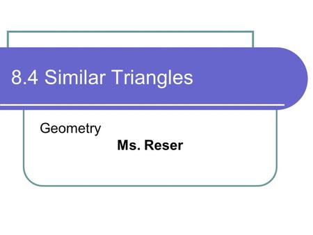 8.4 Similar Triangles Geometry Ms. Reser.