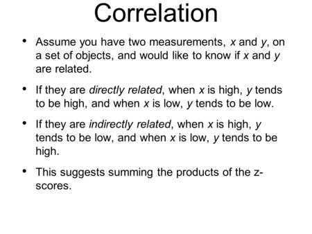 Correlation Assume you have two measurements, x and y, on a set of objects, and would like to know if x and y are related. If they are directly related,