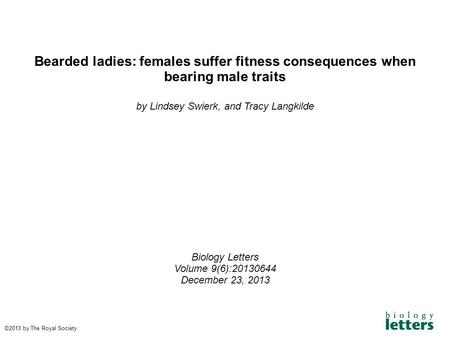 Bearded ladies: females suffer fitness consequences when bearing male traits by Lindsey Swierk, and Tracy Langkilde Biology Letters Volume 9(6):20130644.