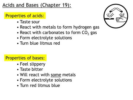 Acids and Bases (Chapter 19): Properties of acids: Taste sour React with metals to form hydrogen gas React with carbonates to form CO 2 gas Form electrolyte.