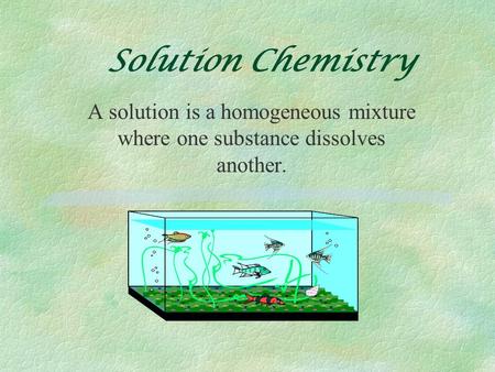 Solution Chemistry A solution is a homogeneous mixture where one substance dissolves another.