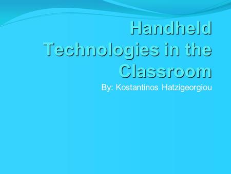 Handheld Technologies in the Classroom By: Kostantinos Hatzigeorgiou.