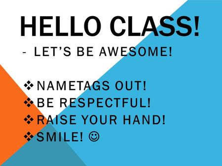 HELLO CLASS! -LET’S BE AWESOME!  NAMETAGS OUT!  BE RESPECTFUL!  RAISE YOUR HAND!  SMILE!