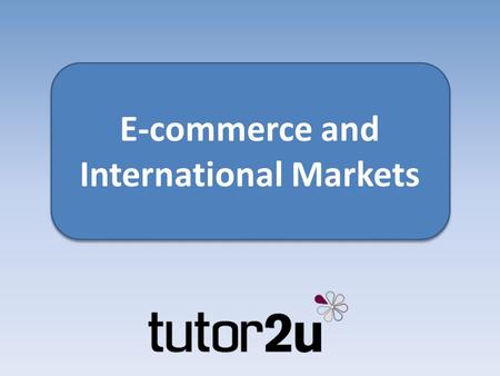 E-commerce and International Markets. Key topics What is e-commerce? Why should small businesses trade online? How can it help a small business reach.