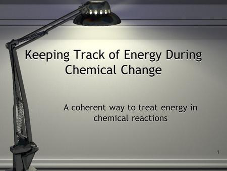 1 Keeping Track of Energy During Chemical Change A coherent way to treat energy in chemical reactions.