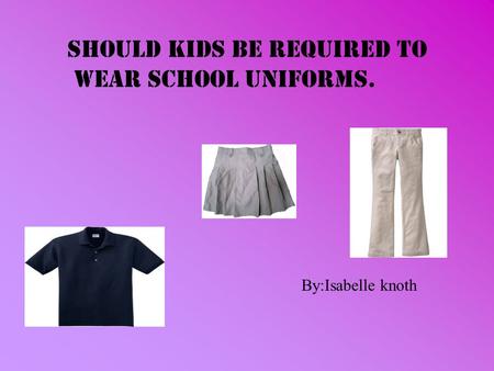 Should kids be required to wear school uniforms. By:Isabelle knoth.