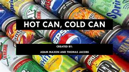 HOT CAN, COLD CAN CREATED BY: ADAM MAXON AND THOMAS JACOBS.