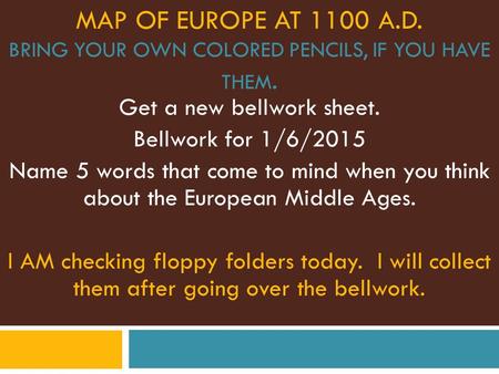 MAP OF EUROPE AT 1100 A.D. BRING YOUR OWN COLORED PENCILS, IF YOU HAVE THEM. Get a new bellwork sheet. Bellwork for 1/6/2015 Name 5 words that come to.