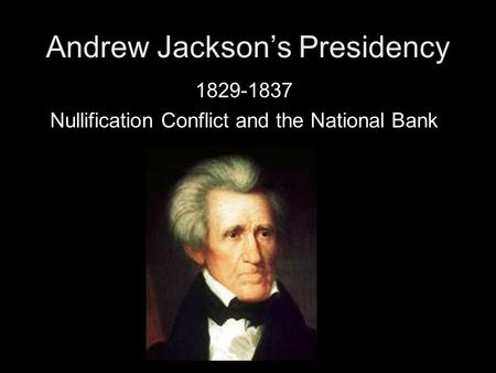Andrew Jackson’s Presidency 1829-1837 Nullification Conflict and the National Bank.