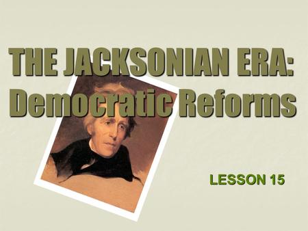 THE JACKSONIAN ERA: Democratic Reforms LESSON 15.
