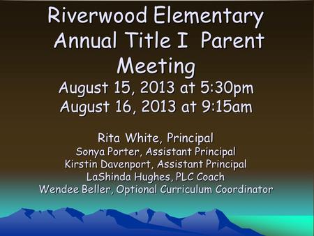 Riverwood Elementary Annual Title I Parent Meeting August 15, 2013 at 5:30pm August 16, 2013 at 9:15am Rita White, Principal Sonya Porter, Assistant Principal.