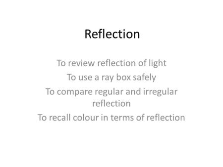 Reflection To review reflection of light To use a ray box safely To compare regular and irregular reflection To recall colour in terms of reflection.