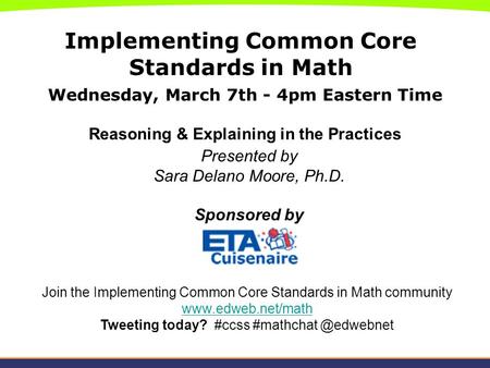 Implementing Common Core Standards in Math Wednesday, March 7th - 4pm Eastern Time Reasoning & Explaining in the Practices Presented by Sara Delano Moore,