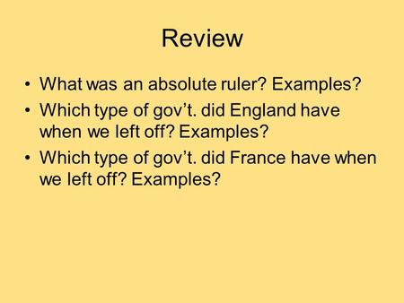 Review What was an absolute ruler? Examples? Which type of gov’t. did England have when we left off? Examples? Which type of gov’t. did France have when.