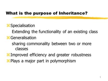 1 What is the purpose of Inheritance? zSpecialisation Extending the functionality of an existing class zGeneralisation sharing commonality between two.