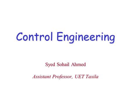 Control Engineering Syed Sohail Ahmed Assistant Professor, UET Taxila.