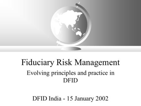 Fiduciary Risk Management Evolving principles and practice in DFID DFID India - 15 January 2002.
