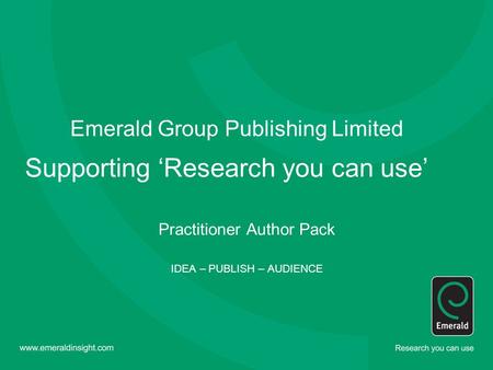 Emerald Group Publishing Limited Supporting ‘Research you can use’ Practitioner Author Pack IDEA – PUBLISH – AUDIENCE.