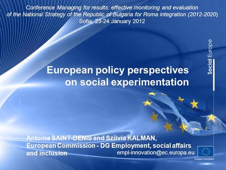 European policy perspectives on social experimentation Antoine SAINT-DENIS and Szilvia KALMAN, European Commission - DG Employment, social affairs and.