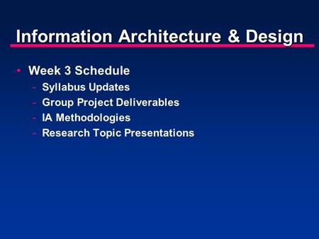 Information Architecture & Design Week 3 Schedule -Syllabus Updates -Group Project Deliverables -IA Methodologies -Research Topic Presentations.