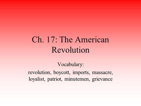 Ch. 17: The American Revolution Vocabulary: revolution, boycott, imports, massacre, loyalist, patriot, minutemen, grievance.
