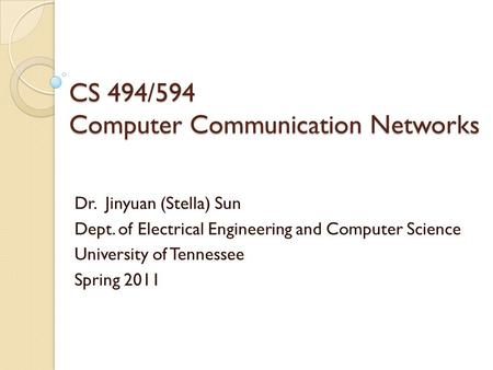 CS 494/594 Computer Communication Networks Dr. Jinyuan (Stella) Sun Dept. of Electrical Engineering and Computer Science University of Tennessee Spring.