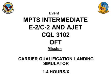 Event Mission MPTS INTERMEDIATE E-2/C-2 AND AJET CQL 3102 OFT CARRIER QUALIFICATION LANDING SIMULATOR 1.4 HOURS/X.