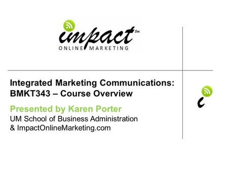 Presented by Karen Porter UM School of Business Administration & ImpactOnlineMarketing.com Integrated Marketing Communications: BMKT343 – Course Overview.