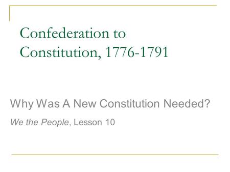 Confederation to Constitution, 1776-1791 Why Was A New Constitution Needed? We the People, Lesson 10.