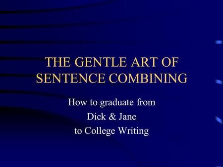 THE GENTLE ART OF SENTENCE COMBINING How to graduate from Dick & Jane to College Writing.