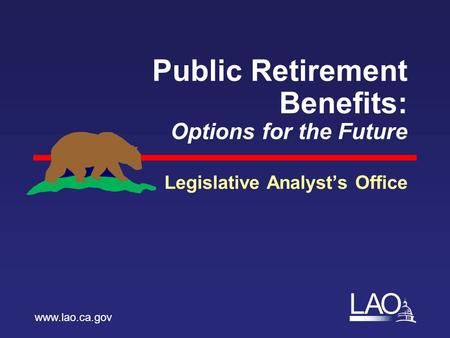 LAO Public Retirement Benefits: Options for the Future Legislative Analyst’s Office www.lao.ca.gov.