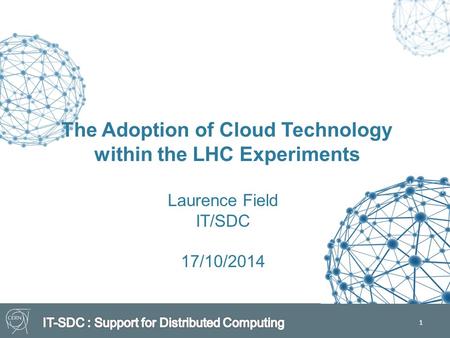 1 The Adoption of Cloud Technology within the LHC Experiments Laurence Field IT/SDC 17/10/2014.