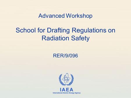 IAEA International Atomic Energy Agency Advanced Workshop School for Drafting Regulations on Radiation Safety RER/9/096.