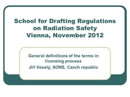 School for Drafting Regulations on Radiation Safety Vienna, November 2012 General definitions of the terms in licensing process Jiří Veselý, SONS, Czech.