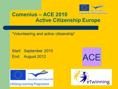 Comenius – ACE 2010 Active Citizenship Europe “Volunteering and active citizenship“ Start: September 2010 End: August 2012 ACE.
