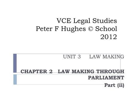 UNIT 3 LAW MAKING CHAPTER 2 LAW MAKING THROUGH PARLIAMENT Part (ii) VCE Legal Studies Peter F Hughes © School 2012.