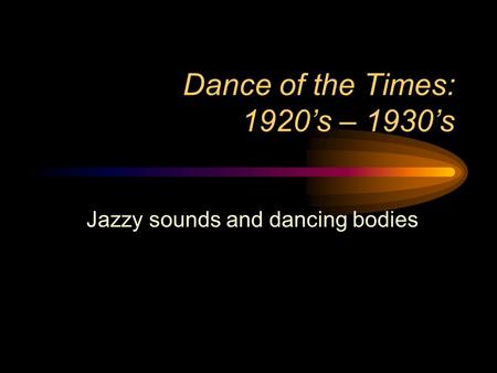 Dance of the Times: 1920’s – 1930’s Jazzy sounds and dancing bodies.