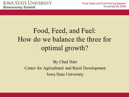 Bioeconomy Summit Food, Feed, and Fuel Working Session November 28, 2006 Food, Feed, and Fuel: How do we balance the three for optimal growth? By Chad.